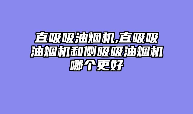 直吸吸油烟机,直吸吸油烟机和侧吸吸油烟机哪个更好