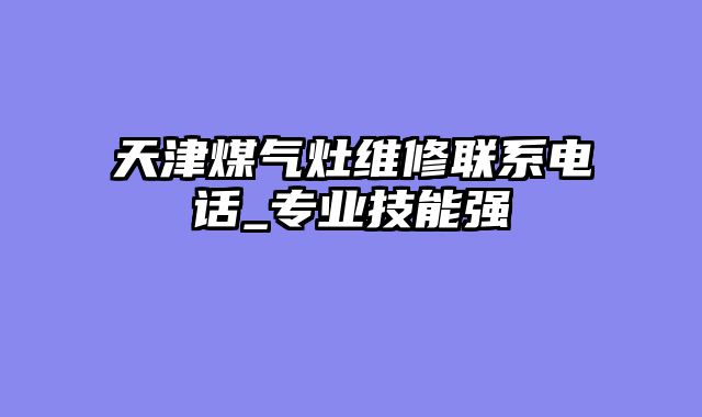 天津煤气灶维修联系电话_专业技能强