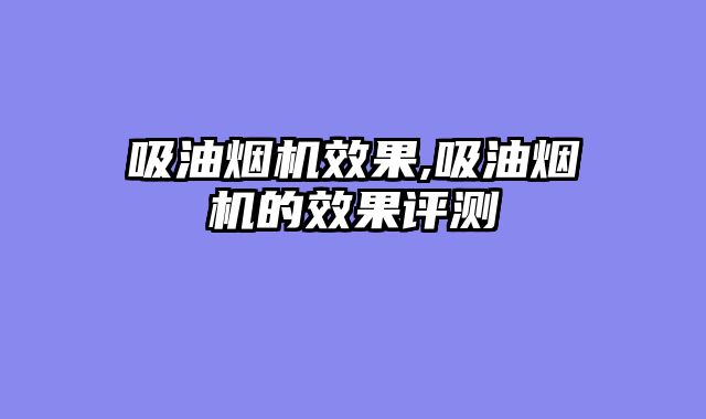 吸油烟机效果,吸油烟机的效果评测
