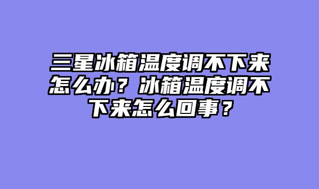 三星冰箱温度调不下来怎么办？冰箱温度调不下来怎么回事？