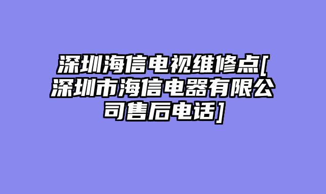 深圳海信电视维修点[深圳市海信电器有限公司售后电话]