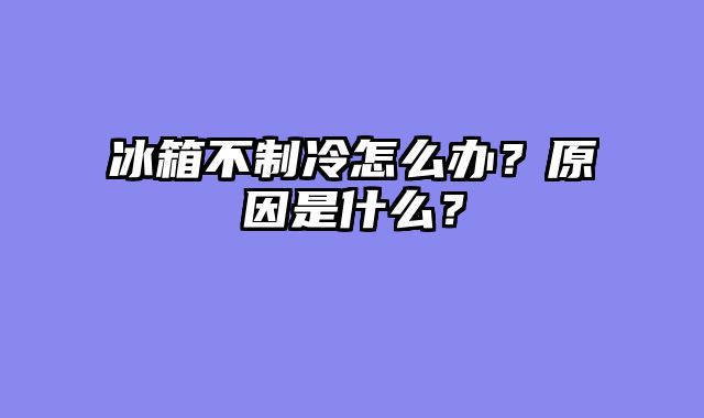 冰箱不制冷怎么办？原因是什么？