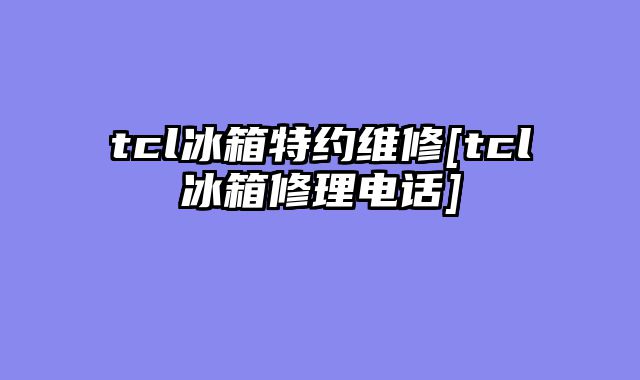 tcl冰箱特约维修[tcl冰箱修理电话]