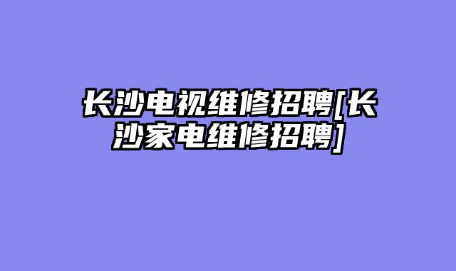 长沙电视维修招聘[长沙家电维修招聘]