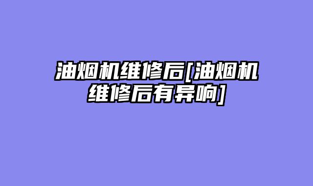 油烟机维修后[油烟机维修后有异响]