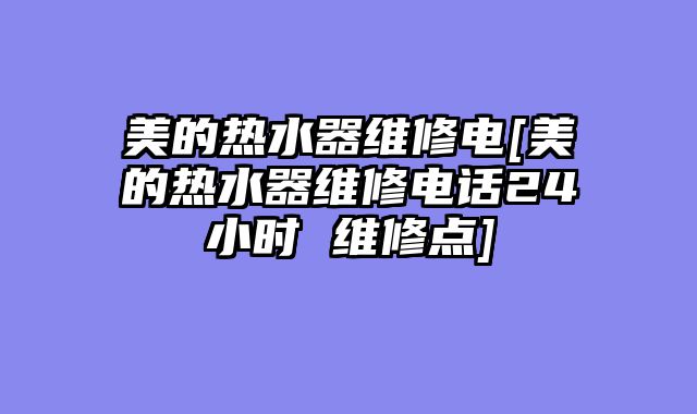 美的热水器维修电[美的热水器维修电话24小时 维修点]
