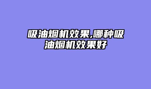 吸油烟机效果,哪种吸油烟机效果好