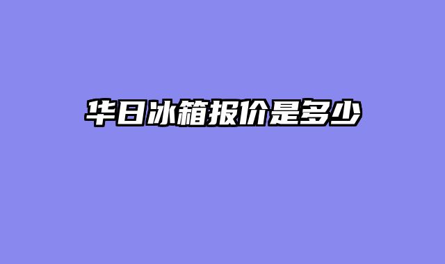 华日冰箱报价是多少