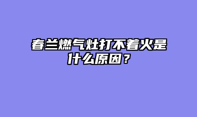 春兰燃气灶打不着火是什么原因？