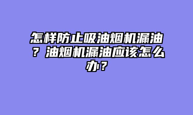 怎样防止吸油烟机漏油？油烟机漏油应该怎么办？