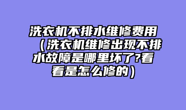 洗衣机不排水维修费用（洗衣机维修出现不排水故障是哪里坏了?看看是怎么修的）