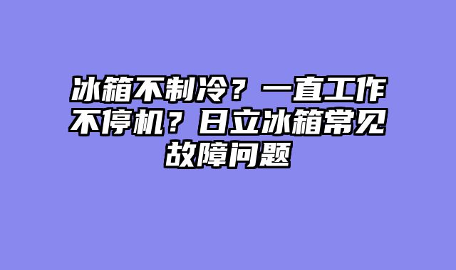 冰箱不制冷？一直工作不停机？日立冰箱常见故障问题