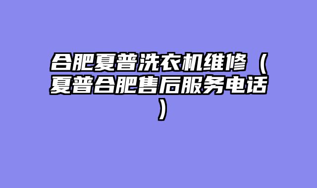 合肥夏普洗衣机维修（夏普合肥售后服务电话）