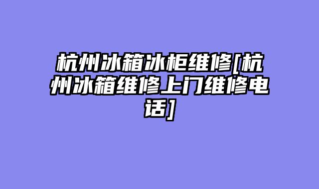 杭州冰箱冰柜维修[杭州冰箱维修上门维修电话]