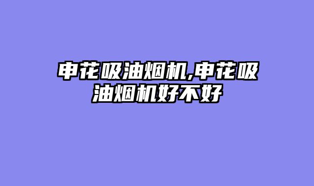 申花吸油烟机,申花吸油烟机好不好
