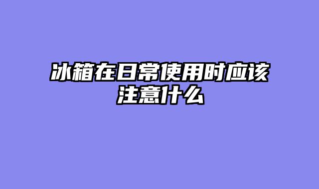 冰箱在日常使用时应该注意什么