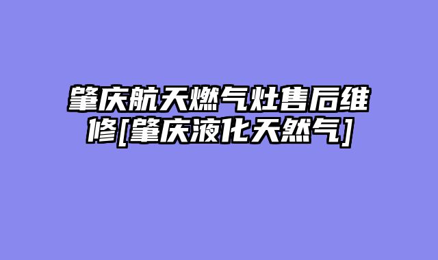 肇庆航天燃气灶售后维修[肇庆液化天然气]