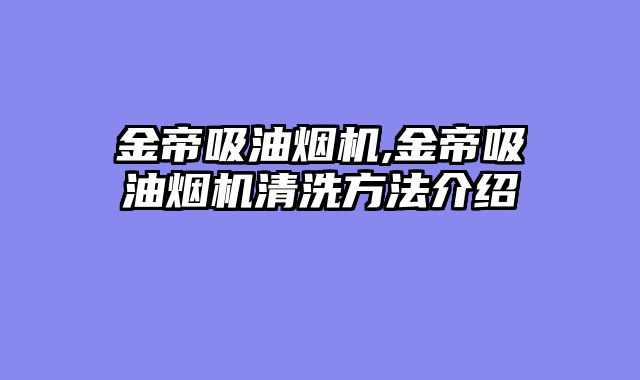 金帝吸油烟机,金帝吸油烟机清洗方法介绍