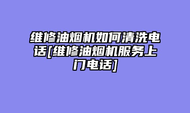 维修油烟机如何清洗电话[维修油烟机服务上门电话]