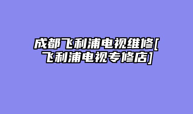 成都飞利浦电视维修[飞利浦电视专修店]
