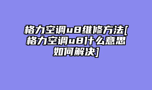 格力空调u8维修方法[格力空调u8什么意思如何解决]