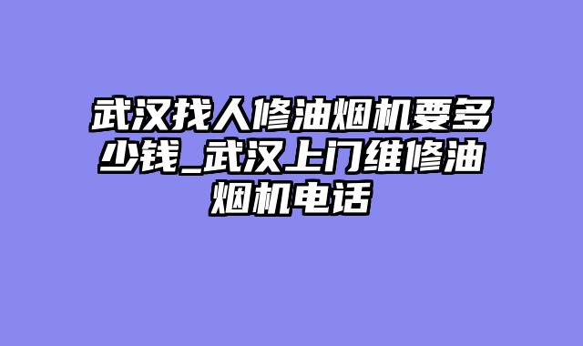 武汉找人修油烟机要多少钱_武汉上门维修油烟机电话