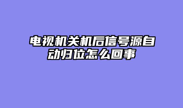 电视机关机后信号源自动归位怎么回事