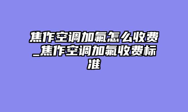 焦作空调加氟怎么收费_焦作空调加氟收费标准