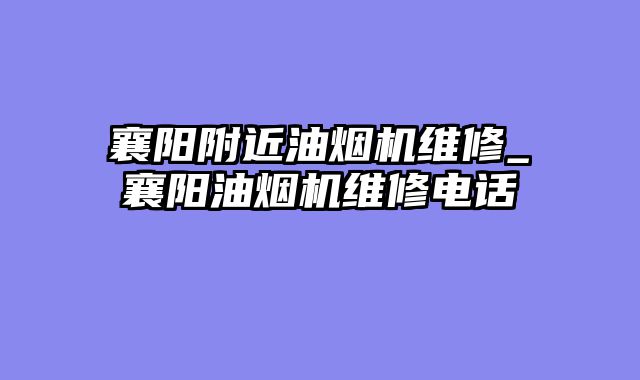 襄阳附近油烟机维修_襄阳油烟机维修电话