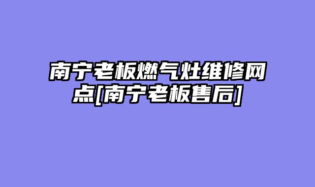 南宁老板燃气灶维修网点[南宁老板售后]