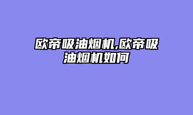 欧帝吸油烟机,欧帝吸油烟机如何