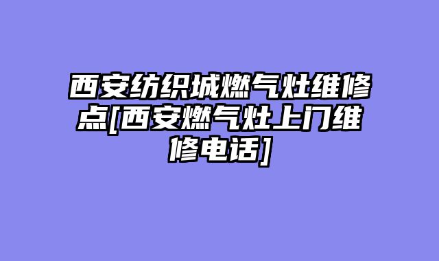 西安纺织城燃气灶维修点[西安燃气灶上门维修电话]