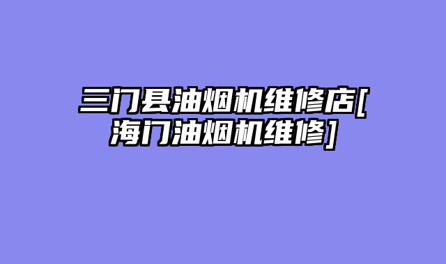 三门县油烟机维修店[海门油烟机维修]