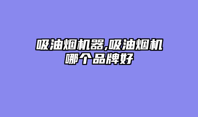 吸油烟机器,吸油烟机哪个品牌好