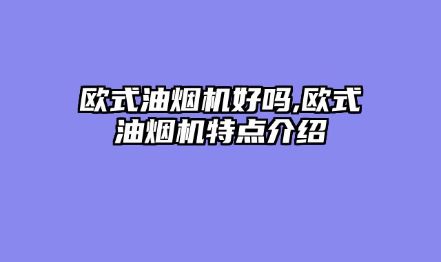 欧式油烟机好吗,欧式油烟机特点介绍