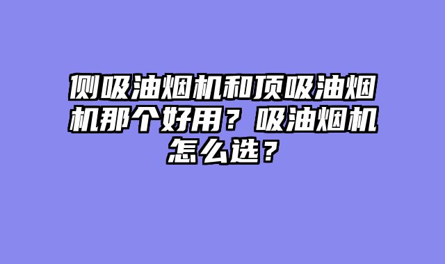 侧吸油烟机和顶吸油烟机那个好用？吸油烟机怎么选？