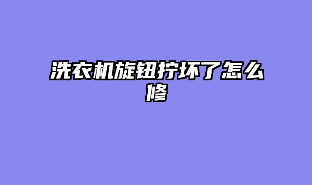 洗衣机旋钮拧坏了怎么修