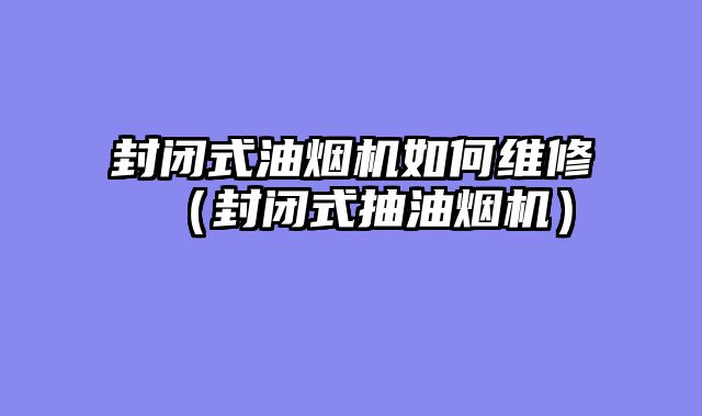 封闭式油烟机如何维修（封闭式抽油烟机）