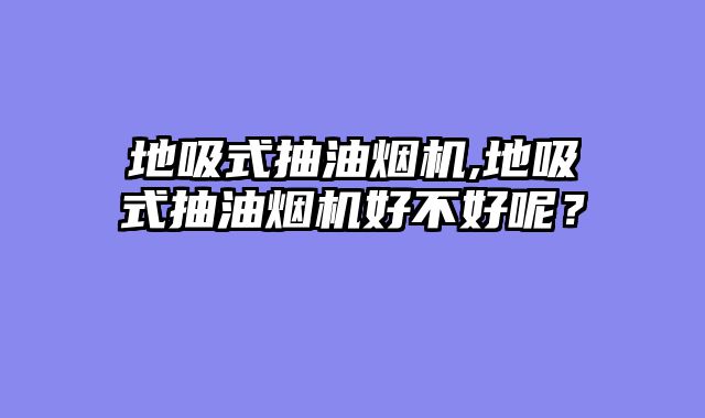地吸式抽油烟机,地吸式抽油烟机好不好呢？