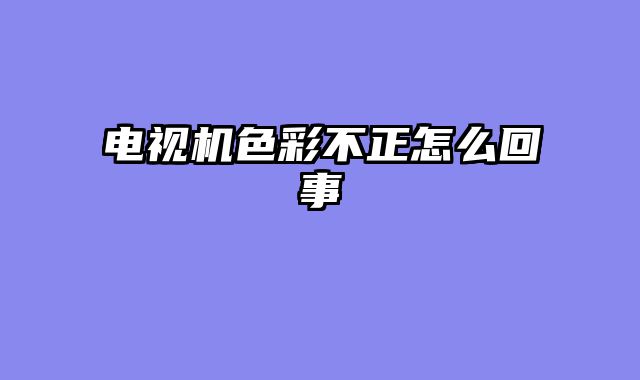 电视机色彩不正怎么回事