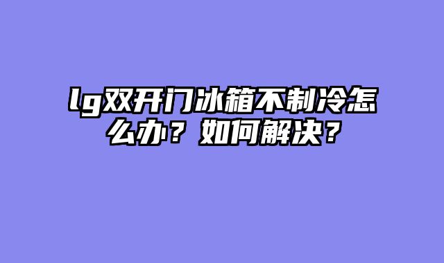 lg双开门冰箱不制冷怎么办？如何解决？