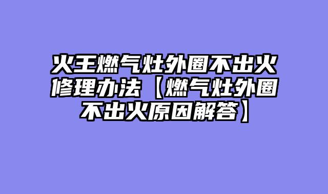 火王燃气灶外圈不出火修理办法【燃气灶外圈不出火原因解答】