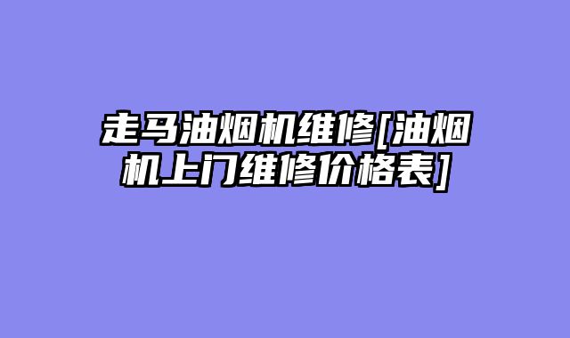 走马油烟机维修[油烟机上门维修价格表]