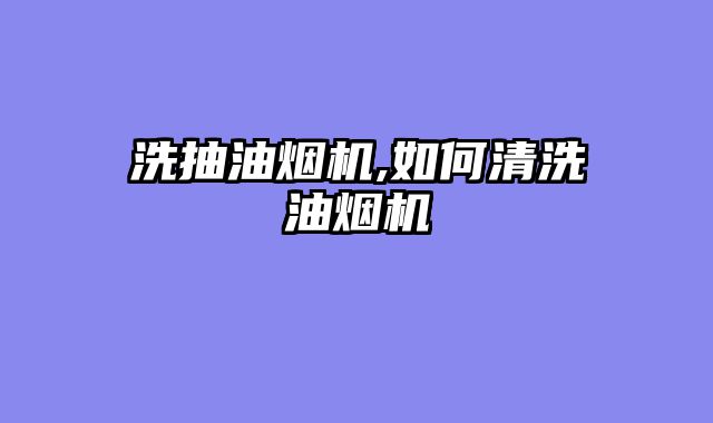 洗抽油烟机,如何清洗油烟机