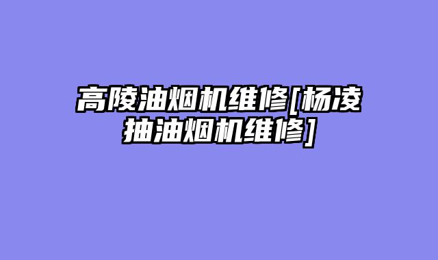 高陵油烟机维修[杨凌抽油烟机维修]