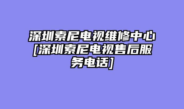 深圳索尼电视维修中心[深圳索尼电视售后服务电话]