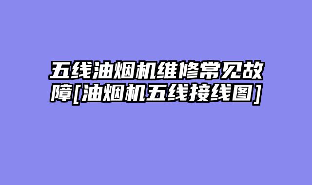 五线油烟机维修常见故障[油烟机五线接线图]