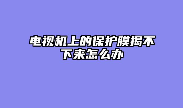 电视机上的保护膜揭不下来怎么办