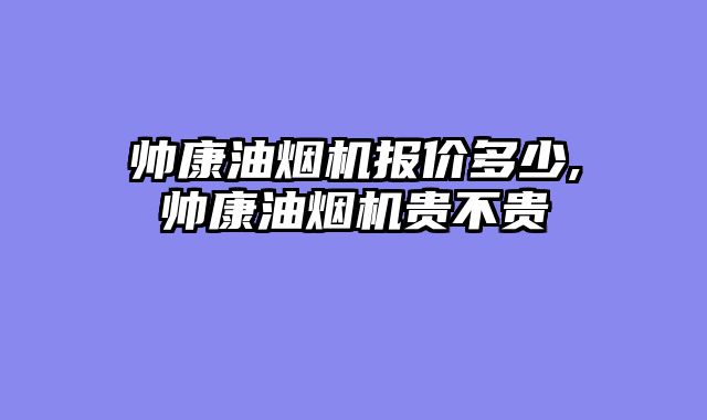 帅康油烟机报价多少,帅康油烟机贵不贵
