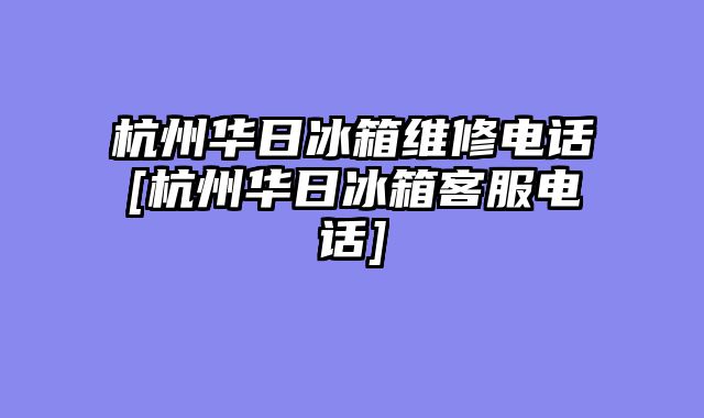 杭州华日冰箱维修电话[杭州华日冰箱客服电话]